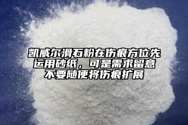 凱威爾滑石粉在傷痕方位先運(yùn)用砂紙，可是需求留意不要隨便將傷痕擴(kuò)展