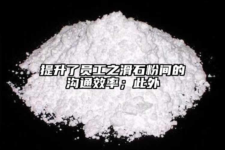 提升了員工之滑石粉間的溝通效率；此外