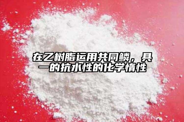 在乙樹脂運(yùn)用共同鱗，具一的抗水性的化學(xué)惰性